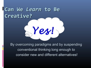 Can WeCan We LearnLearn to Beto Be
Creative?Creative?
By overcoming paradigms and by suspendingBy overcoming paradigms and by suspending
conventional thinking long enough toconventional thinking long enough to
consider new and different alternatives!consider new and different alternatives!
Yes!
 