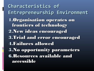 Characteristics ofCharacteristics of
Entrepreneurship EnvironmentEntrepreneurship Environment
1.1.Organisation operates onOrganisation operates on
frontiers of technologyfrontiers of technology
2.2.New ideas encouragedNew ideas encouraged
3.3.Trial and error encouragedTrial and error encouraged
4.4.Failures allowedFailures allowed
5.5.No opportunity parametersNo opportunity parameters
6.6.Resources available andResources available and
accessibleaccessible
 