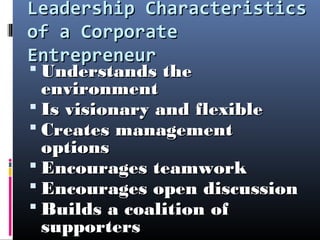 Leadership CharacteristicsLeadership Characteristics
of a Corporateof a Corporate
EntrepreneurEntrepreneur
 Understands theUnderstands the
environmentenvironment
 Is visionary and flexibleIs visionary and flexible
 Creates managementCreates management
optionsoptions
 Encourages teamworkEncourages teamwork
 Encourages open discussionEncourages open discussion
 Builds a coalition ofBuilds a coalition of
supporterssupporters
 
