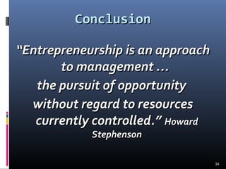 34
ConclusionConclusion
““Entrepreneurship is an approachEntrepreneurship is an approach
to management …to management …
the pursuit of opportunitythe pursuit of opportunity
without regard to resourceswithout regard to resources
currently controlled.”currently controlled.” HowardHoward
StephensonStephenson
 