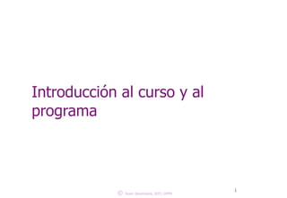 Introducción al curso y al 
programa 
© 
1 
Juan Quemada, DIT, UPM 
 