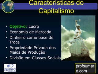 Características do Capitalismo
• Objetivo: Lucro
• Economia de Mercado
• Dinheiro como base de
Troca
• Propriedade Privada dos
Meios de Produção
• Divisão em Classes Sociais
profsumare.com
 
