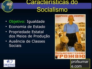 Características do Socialismo
• Objetivo: Igualdade
• Economia de Estado
• Propriedade Estatal
dos Meios de Produção
• Ausência de Classes
Sociais
profsumare.com
 
