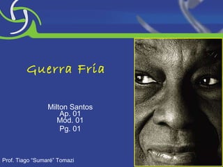 Guerra Fria Milton Santos Ap. 01 Mód. 01 Pg. 01 Prof. Tiago “Sumaré” Tomazi 