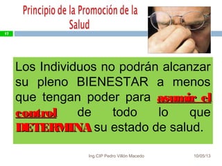 10/05/13
17
Los Individuos no podrán alcanzar
su pleno BIENESTAR a menos
que tengan poder para asumir elasumir el
controlcontrol de todo lo que
DETERMINADETERMINA su estado de salud.
17
Ing.CIP Pedro Villón Macedo
 