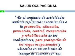 10/05/13
29
SALUD OCUPACIONAL
“ Es el conjunto de actividades
multidisciplinarias encaminadas a
la promoción, educación,
prevención, control, recuperación
y rehabilitación de los
trabajadores, para protegerlos de
los riegos ocupacionales y
ubicarlos en un ambiente de
trabajo de acuerdo con sus
29
Ing.CIP Pedro Villón Macedo
 