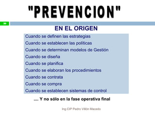 EN EL ORIGEN
Cuando se definen las estrategias
Cuando se establecen las políticas
Cuando se determinan modelos de Gestión
Cuando se diseña
Cuando se planifica
Cuando se elaboran los procedimientos
Cuando se contrata
Cuando se compra
Cuando se establecen sistemas de control
.... Y no sólo en la fase operativa final
50
Ing.CIP Pedro Villón Macedo
 