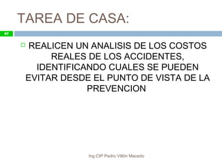TAREA DE CASA:
 REALICEN UN ANALISIS DE LOS COSTOS
REALES DE LOS ACCIDENTES,
IDENTIFICANDO CUALES SE PUEDEN
EVITAR DESDE EL PUNTO DE VISTA DE LA
PREVENCION
Ing.CIP Pedro Villón Macedo
67
 