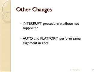 Other ChangesOther Changes
◦ INTERRUPT procedure attribute not
supported
◦ AUTO and PLATFORM perform same
alignment in eptal
2 - Compilers 27
 