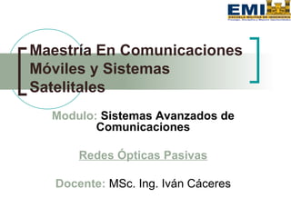 Maestría En Comunicaciones 
Móviles y Sistemas 
Satelitales 
Modulo: Sistemas Avanzados de 
Comunicaciones 
Redes Ópticas Pasivas 
Docente: MSc. Ing. Iván Cáceres 
 