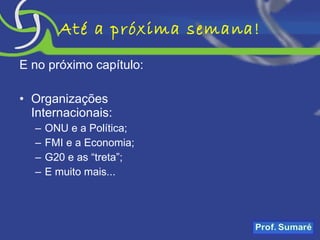 Até a próxima semana! E no próximo capítulo: Organizações Internacionais: ONU e a Política; FMI e a Economia;  G20 e as “treta”; E muito mais... 