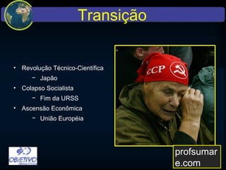 Transição
• Revolução Técnico-Científica
− Japão
• Colapso Socialista
− Fim da URSS
• Ascensão Econômica
− União Européia
profsumare.com
 