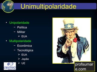 Unimultipolaridade
• Unipolaridade
− Política
− Militar
 EUA
• Multipolaridade
− Econômica
− Tecnológica
 EUA
 Japão
 UE
profsumare.com
 
