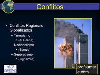 Conflitos
• Conflitos Regionais
Globalizados
– Terrorismo
• (Al Qaeda)
– Nacionalismo
• (Europa)
– Separatismo
• (Iugoslávia)
profsumare.com
 