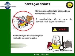 Paulo Luiz - Téc.
Conduza na velocidade adequada às
condições ambientais.
Ande devagar em chão irregular,
molhado ou escorregadio
A empilhadeira não é carro de
corridas. Não seja exibicionista!
OPERAÇÃO SEGURA
 