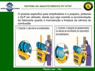 Paulo Luiz - Téc.
SISTEMA DE ABASTECIMENTO PIT STOP
O produto especifico para empilhadeira é o propano, podendo
o GLP ser utilizado, desde que seja mantido a recomendação
do fabricante quanto à manutenção e limpeza da câmera de
combustão
 