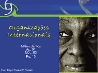 Organizações Internacionais Milton Santos Ap. 01 Mód. 03 Pg. 15 Prof. Tiago “Sumaré” Tomazi 