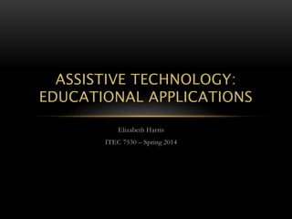 ASSISTIVE TECHNOLOGY:
EDUCATIONAL APPLICATIONS
Elizabeth Harris
ITEC 7530 – Spring 2014

 