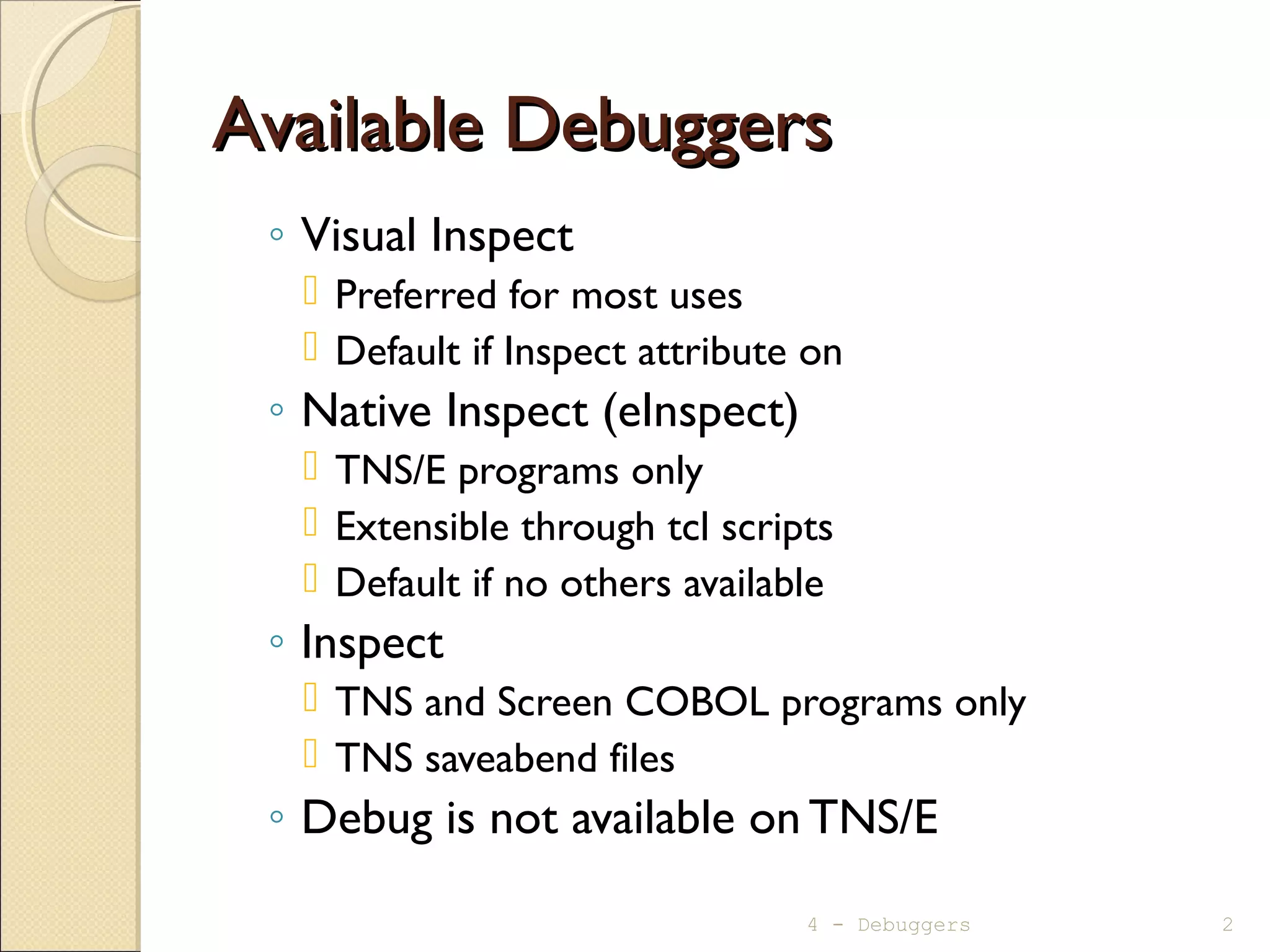 Available DebuggersAvailable Debuggers
◦ Visual Inspect
 Preferred for most uses
 Default if Inspect attribute on
◦ Native Inspect (eInspect)
 TNS/E programs only
 Extensible through tcl scripts
 Default if no others available
◦ Inspect
 TNS and Screen COBOL programs only
 TNS saveabend files
◦ Debug is not available on TNS/E
4 - Debuggers 2
 