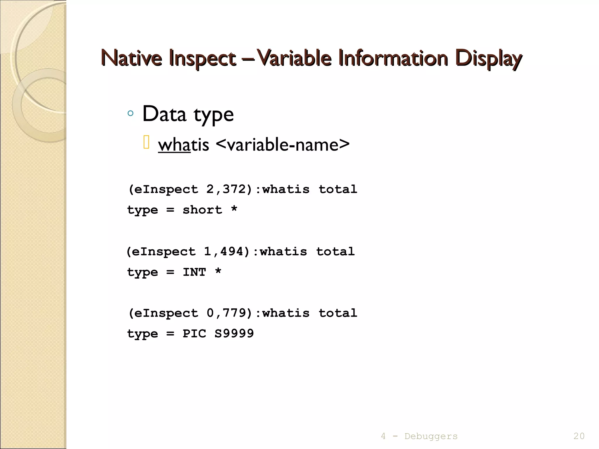 Native Inspect –Variable Information DisplayNative Inspect –Variable Information Display
◦ Data type
 whatis <variable-name>
(eInspect 2,372):whatis total
type = short *
(eInspect 1,494):whatis total
type = INT *
(eInspect 0,779):whatis total
type = PIC S9999
4 - Debuggers 20
 