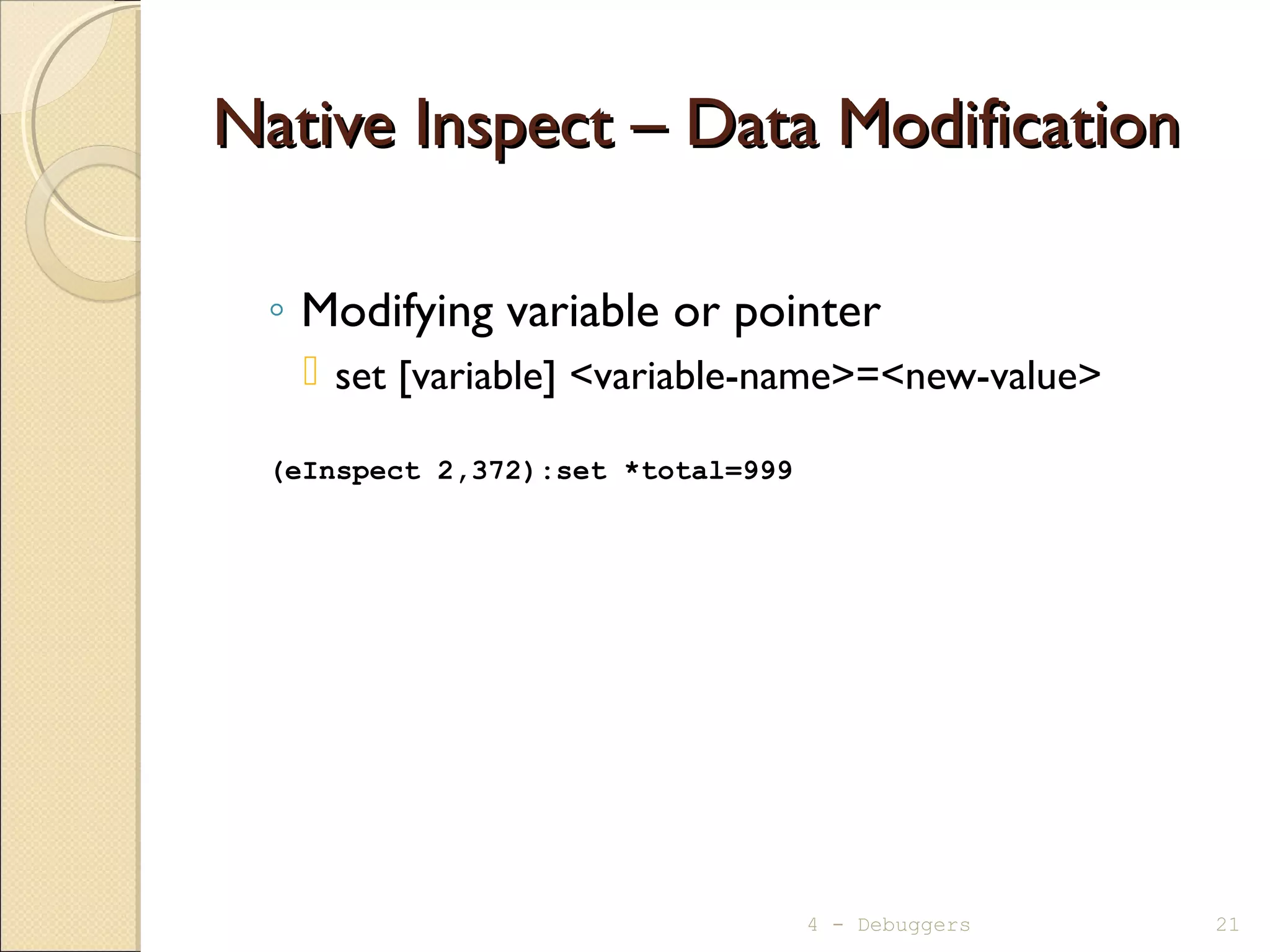 Native Inspect – Data ModificationNative Inspect – Data Modification
◦ Modifying variable or pointer
 set [variable] <variable-name>=<new-value>
(eInspect 2,372):set *total=999
4 - Debuggers 21
 