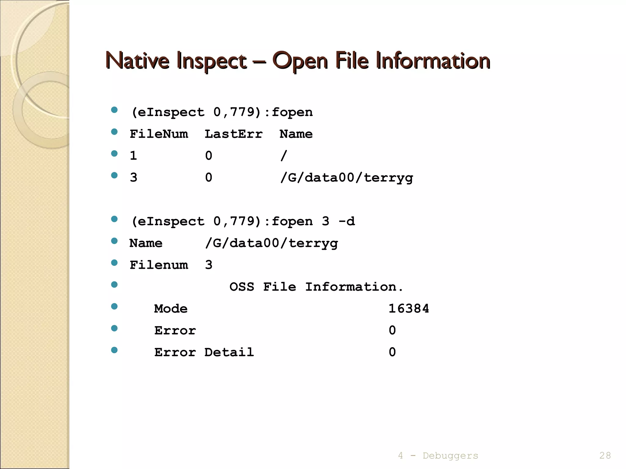 Native Inspect – Open File InformationNative Inspect – Open File Information
 (eInspect 0,779):fopen
 FileNum LastErr Name
 1 0 /
 3 0 /G/data00/terryg
 (eInspect 0,779):fopen 3 -d
 Name /G/data00/terryg
 Filenum 3
 OSS File Information.
 Mode 16384
 Error 0
 Error Detail 0
4 - Debuggers 28
 