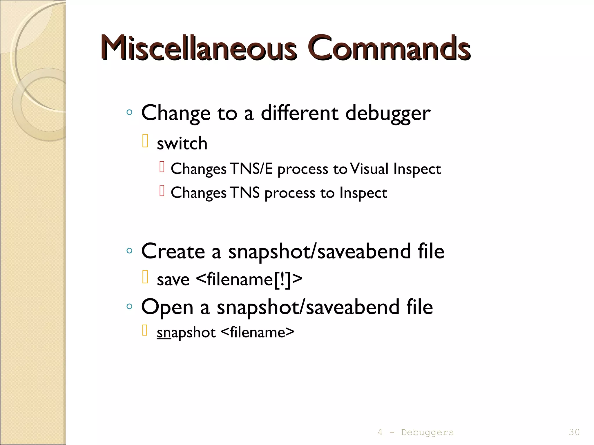 Miscellaneous CommandsMiscellaneous Commands
◦ Change to a different debugger
 switch
 ChangesTNS/E process toVisual Inspect
 ChangesTNS process to Inspect
◦ Create a snapshot/saveabend file
 save <filename[!]>
◦ Open a snapshot/saveabend file
 snapshot <filename>
4 - Debuggers 30
 
