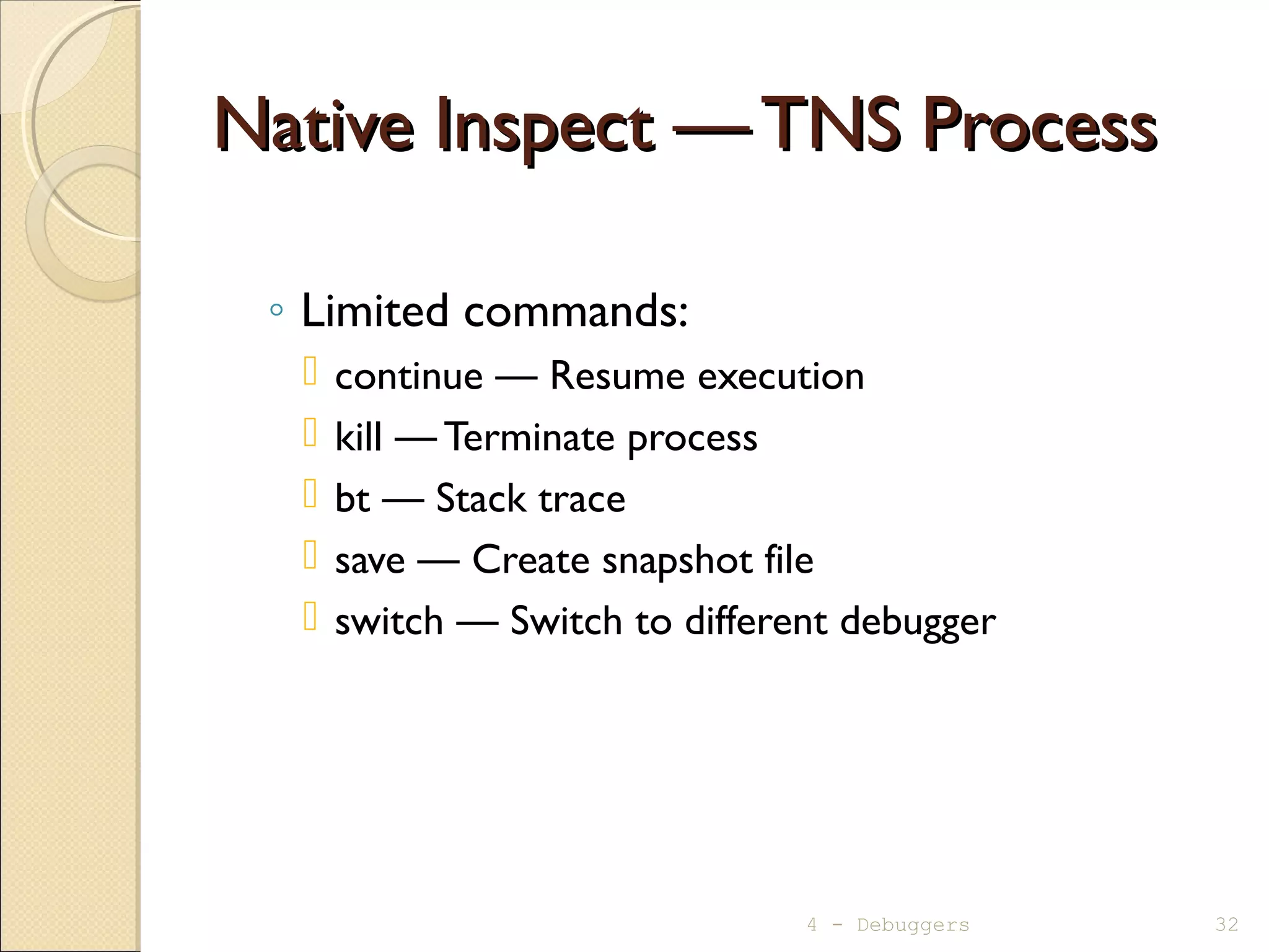 Native Inspect —TNS ProcessNative Inspect —TNS Process
◦ Limited commands:
 continue — Resume execution
 kill — Terminate process
 bt — Stack trace
 save — Create snapshot file
 switch — Switch to different debugger
4 - Debuggers 32
 
