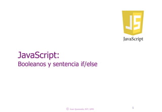 JavaScript:
Booleanos y sentencia if/else
1
© Juan Quemada, DIT, UPM
 