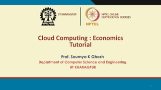 1
Cloud Computing : Economics
Tutorial
Prof. Soumya K Ghosh
Department of Computer Science and Engineering
IIT KHARAGPUR
 