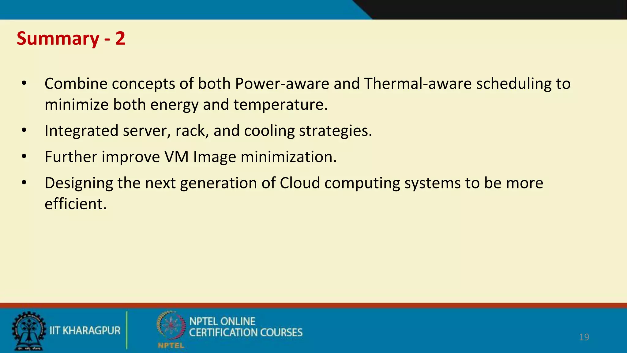 • Combine concepts of both Power-aware and Thermal-aware scheduling to
minimize both energy and temperature.
• Integrated server, rack, and cooling strategies.
• Further improve VM Image minimization.
• Designing the next generation of Cloud computing systems to be more
efficient.
19
Summary - 2
 