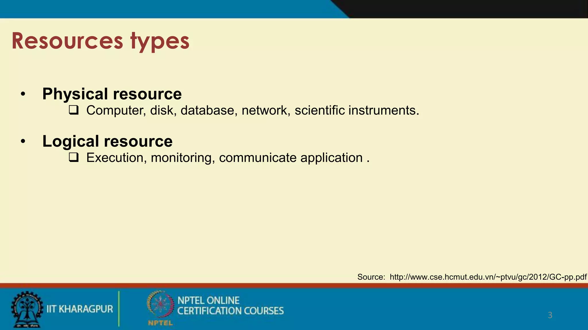 3
Resources types
Source: http://www.cse.hcmut.edu.vn/~ptvu/gc/2012/GC-pp.pdf
• Physical resource
 Computer, disk, database, network, scientific instruments.
• Logical resource
 Execution, monitoring, communicate application .
 