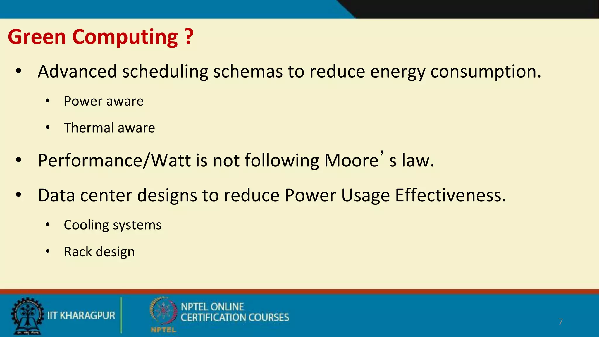 Green Computing ?
• Advanced scheduling schemas to reduce energy consumption.
• Power aware
• Thermal aware
• Performance/Watt is not following Moore’s law.
• Data center designs to reduce Power Usage Effectiveness.
• Cooling systems
• Rack design
7
 