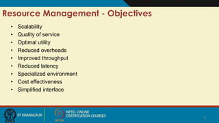 6
Resource Management - Objectives
• Scalability
• Quality of service
• Optimal utility
• Reduced overheads
• Improved throughput
• Reduced latency
• Specialized environment
• Cost effectiveness
• Simplified interface
6
 