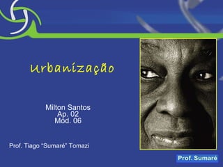 Urbanização Milton Santos Ap. 02 Mód. 06 Prof. Tiago “Sumaré” Tomazi 