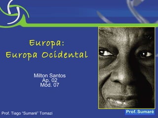 Europa: Europa Ocidental Milton Santos Ap. 02 Mód. 07 Prof. Tiago “Sumaré” Tomazi 