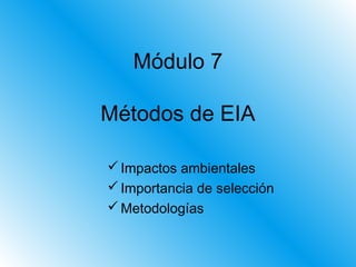 Módulo 7
Métodos de EIA
 Impactos ambientales
 Importancia de selección
 Metodologías

 