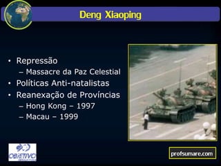 Deng Xiaoping
• Repressão
– Massacre da Paz Celestial
• Políticas Anti-natalistas
• Reanexação de Províncias
– Hong Kong – 1997
– Macau – 1999
profsumare.com
 