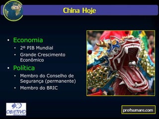 China Hoje
• Economia
• 2º PIB Mundial
• Grande Crescimento
Econômico
• Política
• Membro do Conselho de
Segurança (permanente)
• Membro do BRIC
profsumare.com
 