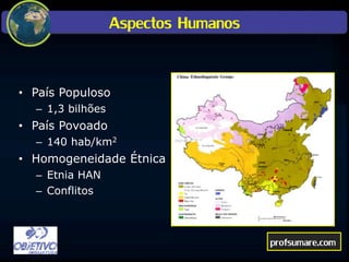 Aspectos Humanos
• País Populoso
– 1,3 bilhões
• País Povoado
– 140 hab/km2
• Homogeneidade Étnica
– Etnia HAN
– Conflitos
profsumare.com
 