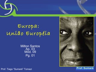 Europa: União Européia Milton Santos Ap. 03 Mód. 09 Pg. 01 Prof. Tiago “Sumaré” Tomazi