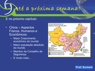 Até a próxima semana! E no próximo capítulo: China – Aspectos Físicos, Humanos e Econômicos: Maior Crescimento econômico do mundo Maior população absoluta do mundo Membro do Conselho de Segurança E muito mais...