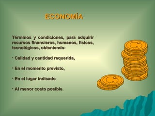 ECONOMÍA

Términos y condiciones, para adquirir
recursos financieros, humanos, físicos,
tecnológicos, obteniendo:

• Calidad y cantidad requerida,

• En el momento previsto,

• En el lugar indicado

• Al menor costo posible.
 