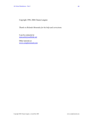 All About Modulation – Part I                                                          48




          Copyright 1998, 2006 Charan Langton



          Thanks to Rolando Menendez for his help and corrections.



          I can be contacted at
          mntcastle@earthlink.net

          Other tutorials at
          www.complextoreal.com




Copyright 2002 Charan Langton , revised Dec 2005                     www.complextoreal.com
 