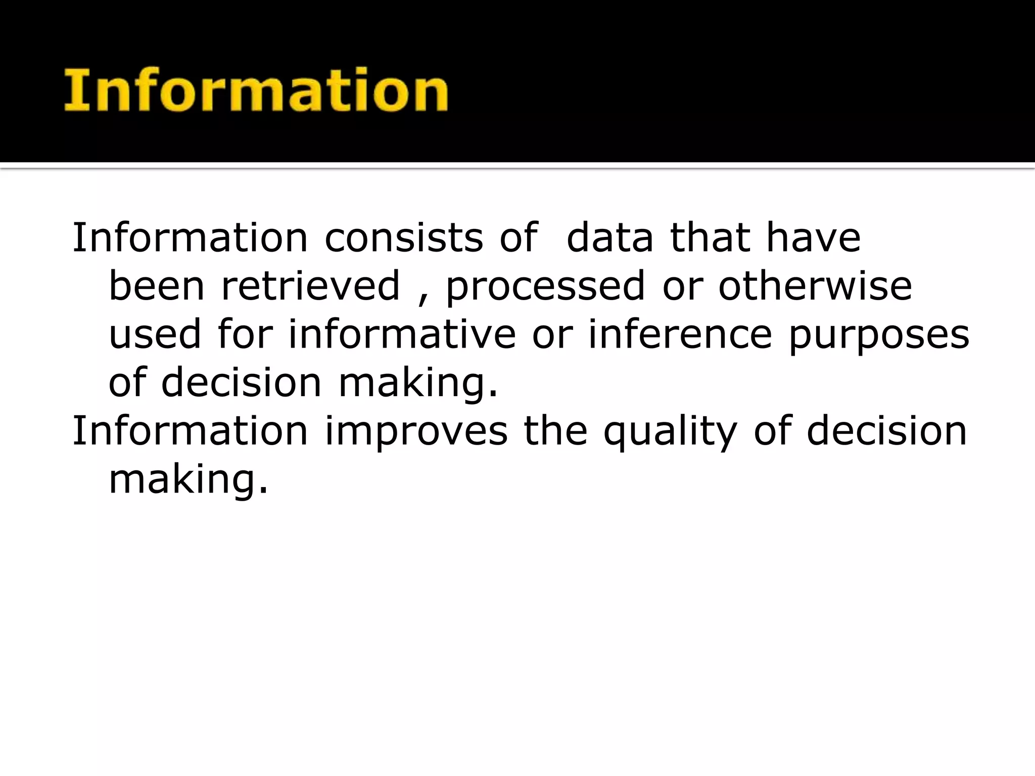 Information consists of data that have
been retrieved , processed or otherwise
used for informative or inference purposes
of decision making.
Information improves the quality of decision
making.
 