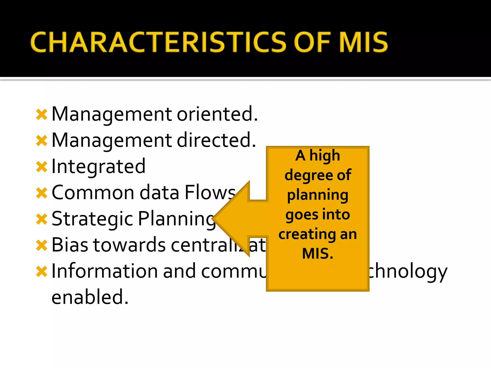 Management oriented.
Management directed.
Integrated
Common data Flows
Strategic Planning
Bias towards centralization
Information and communication technology
enabled.
A high
degree of
planning
goes into
creating an
MIS.
 