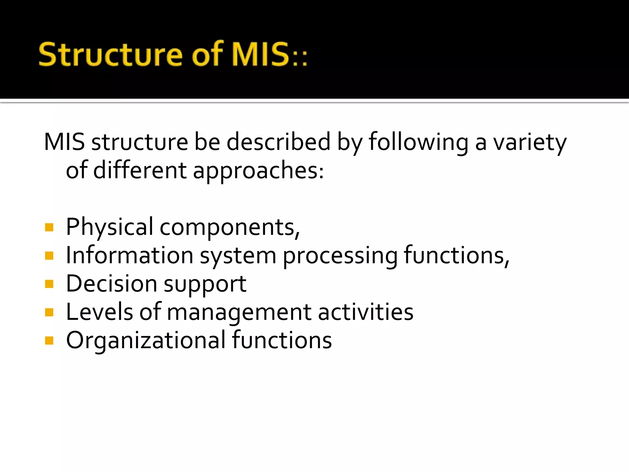 MIS structure be described by following a variety
of different approaches:
 Physical components,
 Information system processing functions,
 Decision support
 Levels of management activities
 Organizational functions
 
