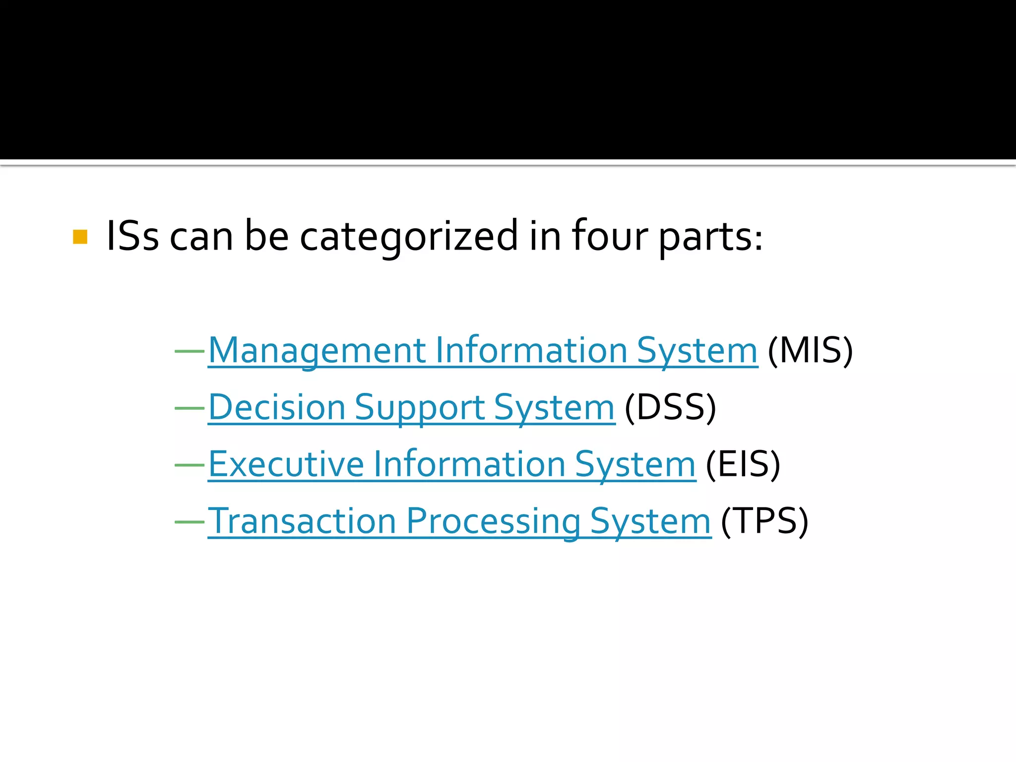  ISs can be categorized in four parts:
―Management Information System (MIS)
―Decision Support System (DSS)
―Executive Information System (EIS)
―Transaction Processing System (TPS)
 