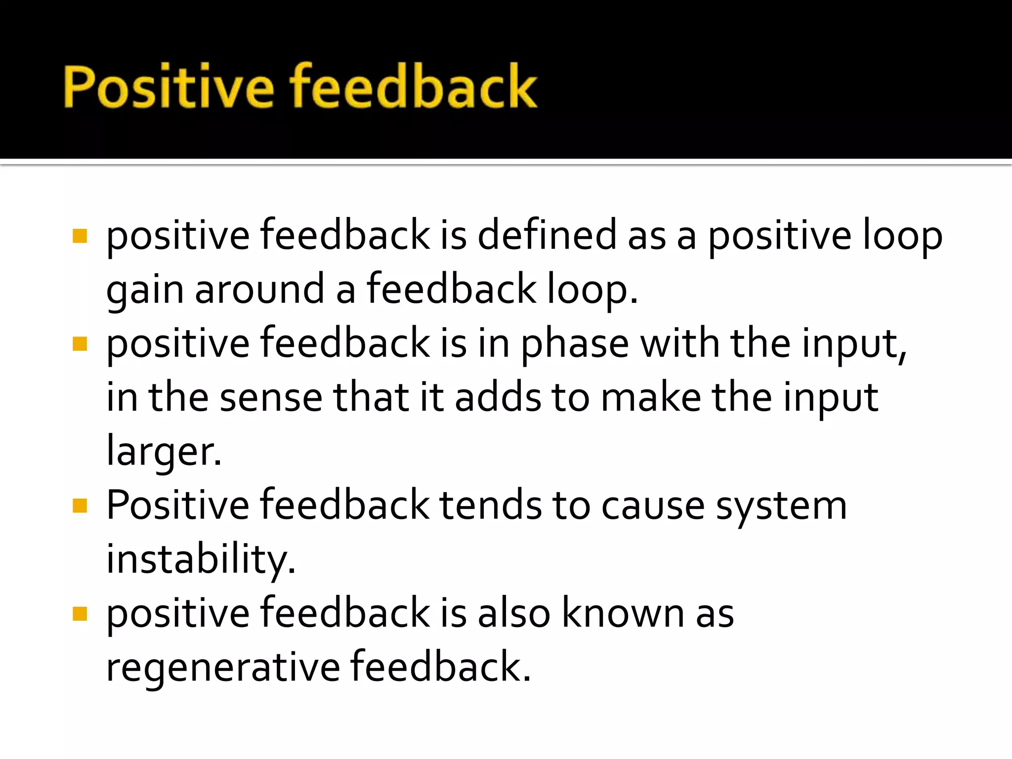  positive feedback is defined as a positive loop
gain around a feedback loop.
 positive feedback is in phase with the input,
in the sense that it adds to make the input
larger.
 Positive feedback tends to cause system
instability.
 positive feedback is also known as
regenerative feedback.
 