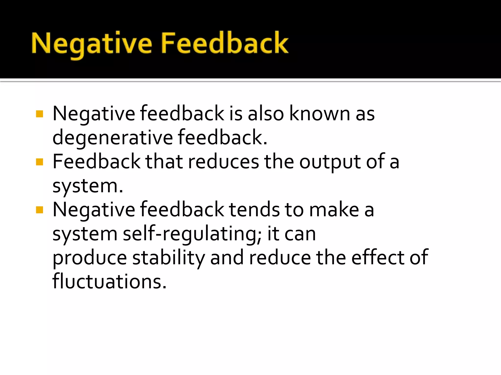  Negative feedback is also known as
degenerative feedback.
 Feedback that reduces the output of a
system.
 Negative feedback tends to make a
system self-regulating; it can
produce stability and reduce the effect of
fluctuations.
 